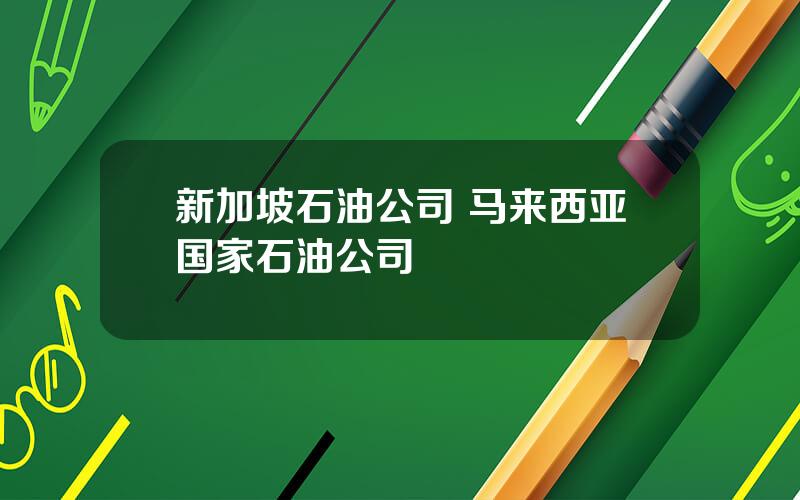 新加坡石油公司 马来西亚国家石油公司